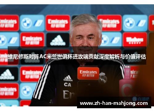 维尼修斯对阵AC米兰世俱杯进攻端贡献深度解析与价值评估